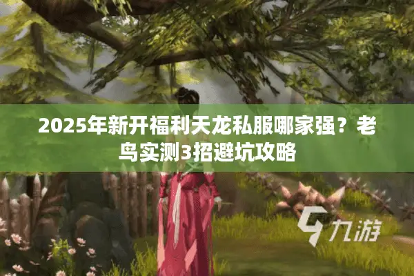 2025年新开福利天龙私服哪家强?老鸟实测3招避坑攻略 2025年新开福利天龙私服哪家强?老鸟实测3招避坑攻略
