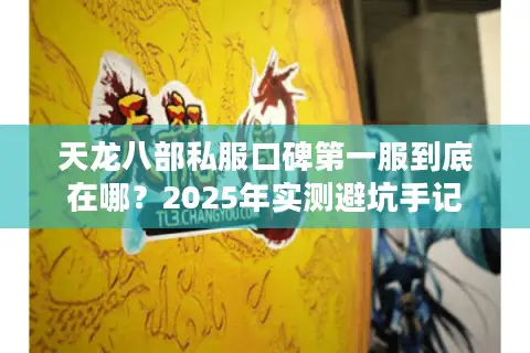 天龙八部私服口碑第一服到底在哪？2025年实测避坑手记