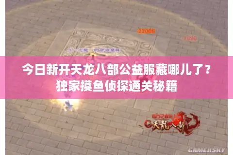 今日新开天龙八部公益服藏哪儿了？独家摸鱼侦探通关秘籍