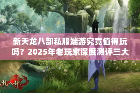 新天龙八部私服端游究竟值得玩吗？2025年老玩家深度测评三大运营模式