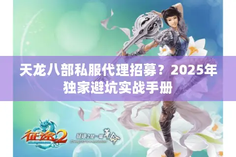 天龙八部私服代理招募？2025年独家避坑实战手册