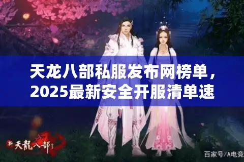 天龙八部私服发布网榜单,2025最新安全开服清单速抢 天龙八部私服发布网榜单,2025最新安全开服清单速抢