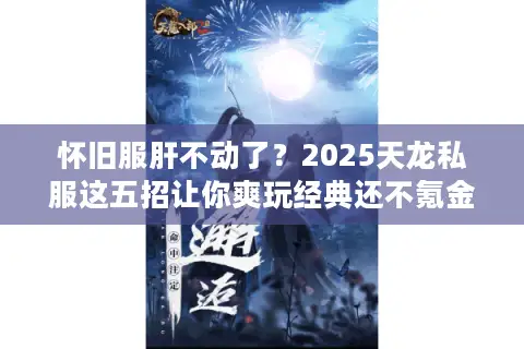 怀旧服肝不动了?2025天龙私服这五招让你爽玩经典还不氪金! 怀旧服肝不动了?2025天龙私服这五招让你爽玩经典还不氪金!
