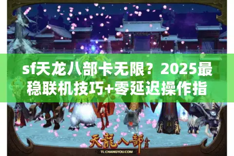 sf天龙八部卡无限?2025最稳联机技巧+零延迟操作指南 sf天龙八部卡无限?2025最稳联机技巧+零延迟操作指南