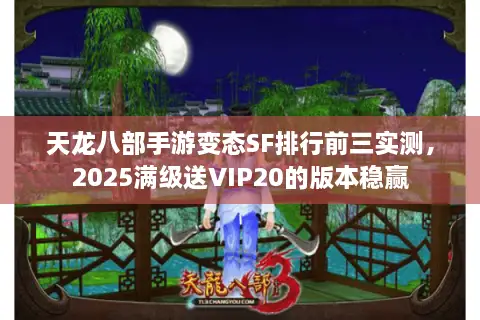 天龙八部手游变态SF排行前三实测，2025满级送VIP20的版本稳赢