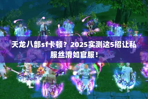 天龙八部sf卡顿？2025实测这5招让私服丝滑如官服！
