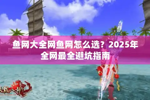 鱼网大全网鱼网怎么选？2025年全网最全避坑指南