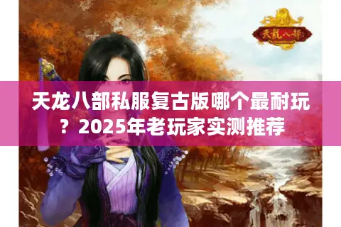 天龙八部私服复古版哪个最耐玩？2025年老玩家实测推荐