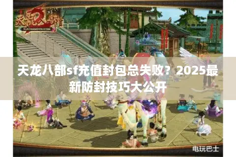 天龙八部sf充值封包总失败？2025最新防封技巧大公开