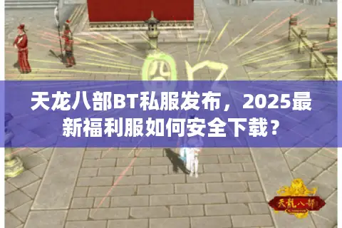 天龙八部BT私服发布,2025最新福利服如何安全下载? 天龙八部BT私服发布,2025最新福利服如何安全下载?