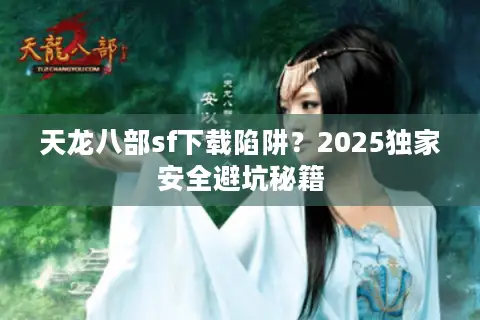 天龙八部sf下载陷阱?2025独家安全避坑秘籍 天龙八部sf下载陷阱?2025独家安全避坑秘籍