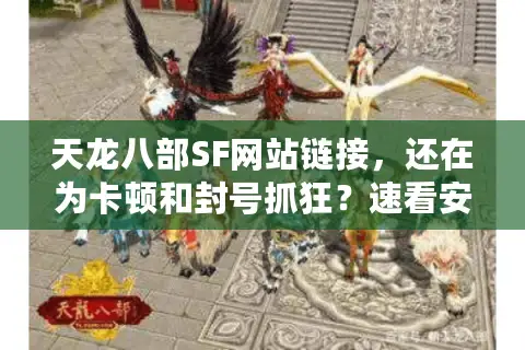 天龙八部SF网站链接,还在为卡顿和封号抓狂?速看安全入口秘诀! 天龙八部SF网站链接,还在为卡顿和封号抓狂?速看安全入口秘诀!