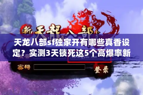 天龙八部sf独家开有哪些真香设定?实测3天锁死这5个高爆率新服 天龙八部sf独家开有哪些真香设定?实测3天锁死这5个高爆率新服
