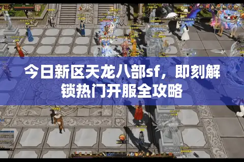 今日新区天龙八部sf，即刻解锁热门开服全攻略