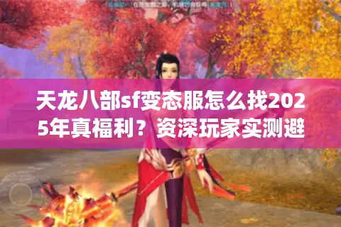 天龙八部sf变态服怎么找2025年真福利?资深玩家实测避坑指南 天龙八部sf变态服怎么找2025年真福利?资深玩家实测避坑指南