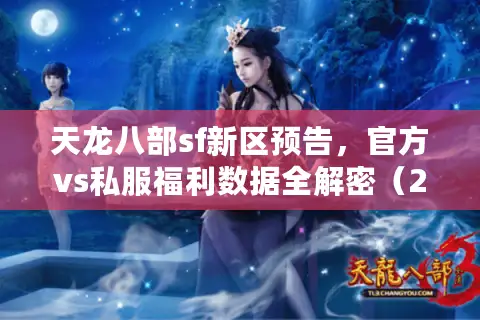 天龙八部sf新区预告，官方vs私服福利数据全解密（2025最新）