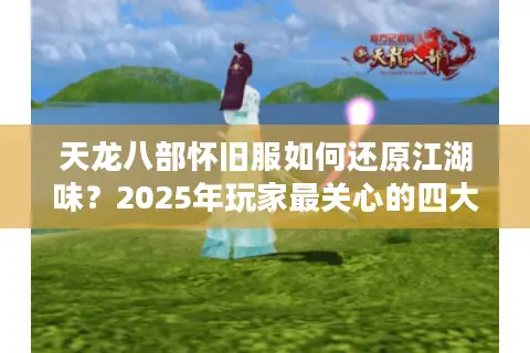 天龙八部怀旧服如何还原江湖味?2025年玩家最关心的四大问题实测 天龙八部怀旧服如何还原江湖味?2025年玩家最关心的四大问题实测