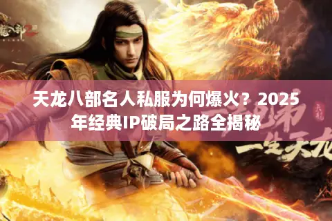 天龙八部名人私服为何爆火?2025年经典IP破局之路全揭秘 天龙八部名人私服为何爆火?2025年经典IP破局之路全揭秘