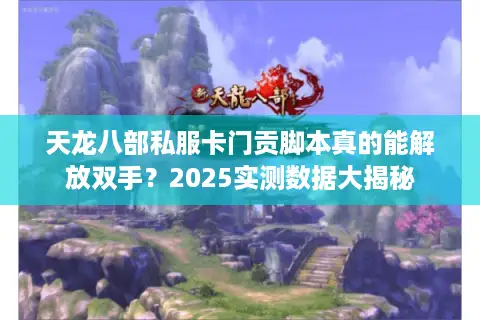 天龙八部私服卡门贡脚本真的能解放双手?2025实测数据大揭秘 天龙八部私服卡门贡脚本真的能解放双手?2025实测数据大揭秘