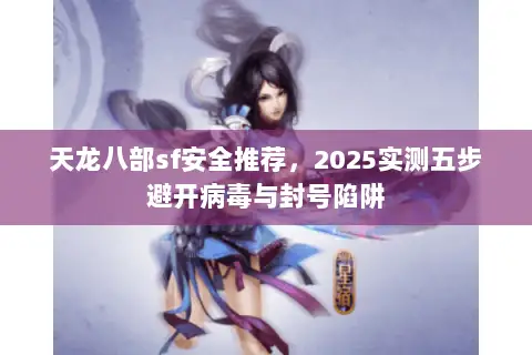 天龙八部sf安全推荐，2025实测五步避开病毒与封号陷阱