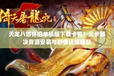 天龙八部怀旧单机版下载卡顿?三步解决资源安装与剧情还原难题 天龙八部怀旧单机版下载卡顿?三步解决资源安装与剧情还原难题