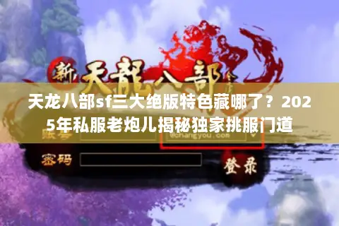天龙八部sf三大绝版特色藏哪了？2025年私服老炮儿揭秘独家挑服门道