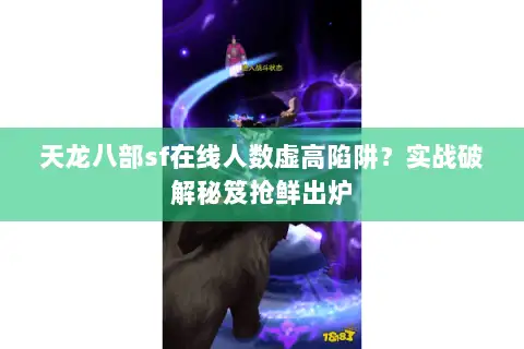 天龙八部sf在线人数虚高陷阱？实战破解秘笈抢鲜出炉
