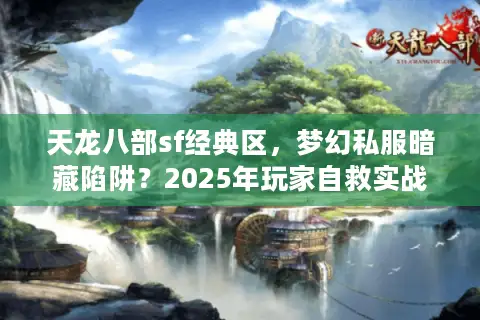 天龙八部sf经典区，梦幻私服暗藏陷阱？2025年玩家自救实战手册