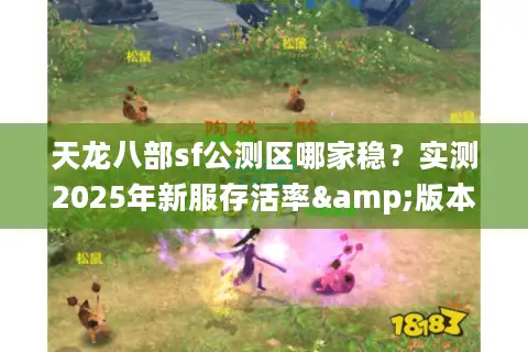 天龙八部sf公测区哪家稳？实测2025年新服存活率&版本福利对比