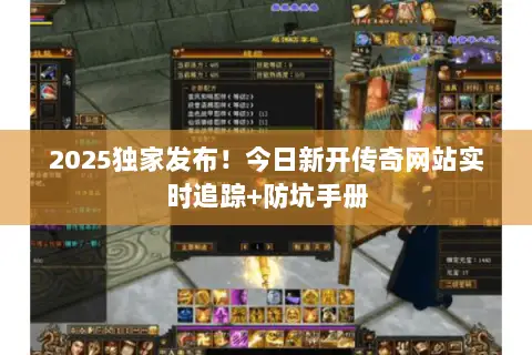 2025独家发布！今日新开传奇网站实时追踪+防坑手册