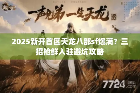 2025新开首区天龙八部sf爆满?三招抢鲜入驻避坑攻略 2025新开首区天龙八部sf爆满?三招抢鲜入驻避坑攻略