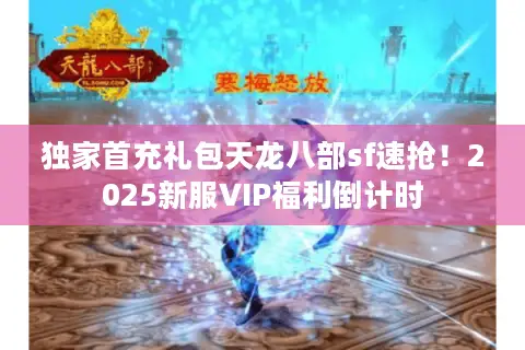 独家首充礼包天龙八部sf速抢！2025新服VIP福利倒计时