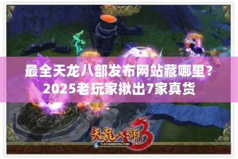 最全天龙八部发布网站藏哪里？2025老玩家揪出7家真货