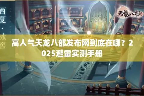 高人气天龙八部发布网到底在哪?2025避雷实测手册 高人气天龙八部发布网到底在哪?2025避雷实测手册