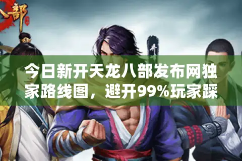 今日新开天龙八部发布网独家路线图，避开99%玩家踩的坑
