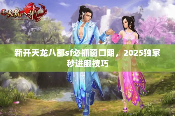 新开天龙八部sf必抓窗口期，2025独家秒进服技巧