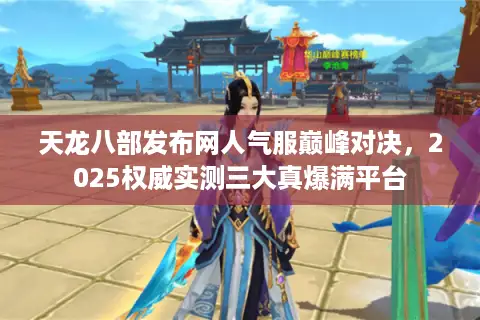 天龙八部发布网人气服巅峰对决，2025权威实测三大真爆满平台