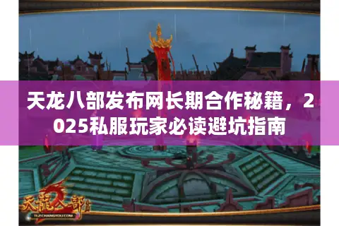 天龙八部发布网长期合作秘籍,2025私服玩家必读避坑指南 天龙八部发布网长期合作秘籍,2025私服玩家必读避坑指南