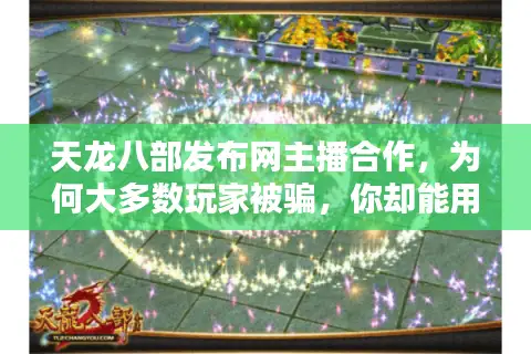天龙八部发布网主播合作，为何大多数玩家被骗，你却能用主播避开陷阱？