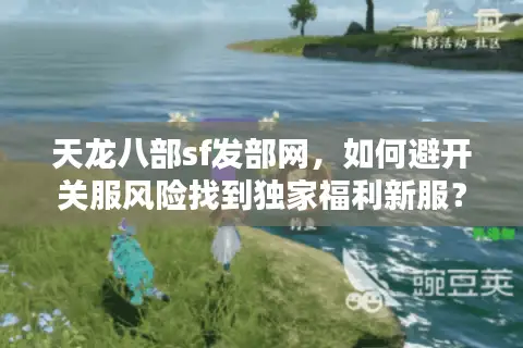 天龙八部sf发部网,如何避开关服风险找到独家福利新服? 天龙八部sf发部网,如何避开关服风险找到独家福利新服?