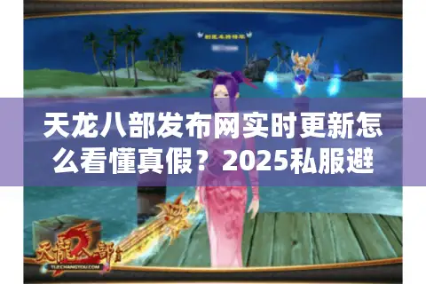 天龙八部发布网实时更新怎么看懂真假？2025私服避坑全操作