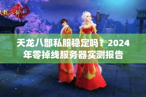 天龙八部私服稳定吗?2024年零掉线服务器实测报告 天龙八部私服稳定吗?2024年零掉线服务器实测报告