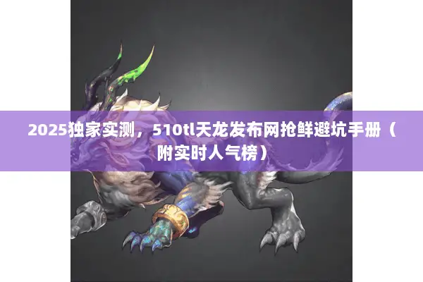 2025独家实测，510tl天龙发布网抢鲜避坑手册（附实时人气榜）