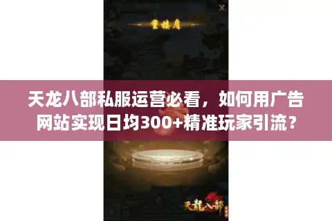 天龙八部私服运营必看，如何用广告网站实现日均300+精准玩家引流？