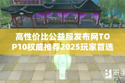 高性价比公益服发布网TOP10权威推荐2025玩家首选清单