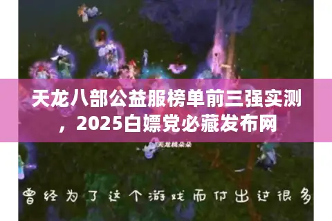天龙八部公益服榜单前三强实测,2025白嫖党必藏发布网 天龙八部公益服榜单前三强实测,2025白嫖党必藏发布网