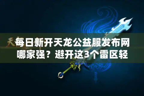 每日新开天龙公益服发布网哪家强?避开这3个雷区轻松选 每日新开天龙公益服发布网哪家强?避开这3个雷区轻松选