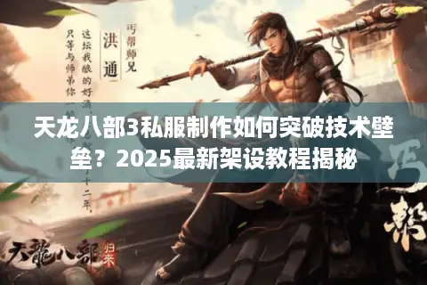 天龙八部3私服制作如何突破技术壁垒？2025最新架设教程揭秘