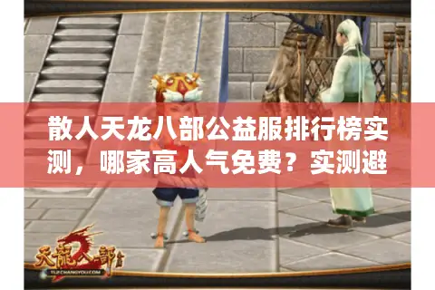 散人天龙八部公益服排行榜实测，哪家高人气免费？实测避坑秘诀