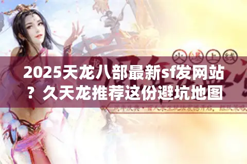 2025天龙八部最新sf发网站？久天龙推荐这份避坑地图！